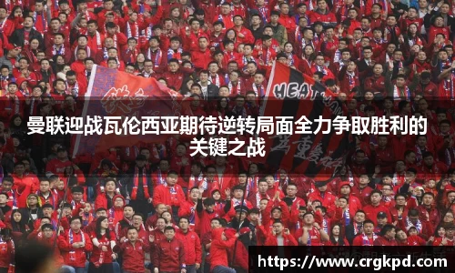 曼联迎战瓦伦西亚期待逆转局面全力争取胜利的关键之战