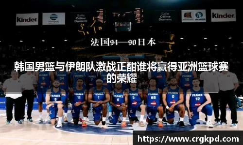 韩国男篮与伊朗队激战正酣谁将赢得亚洲篮球赛的荣耀