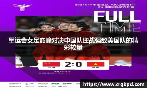 军运会女足巅峰对决中国队迎战强敌美国队的精彩较量