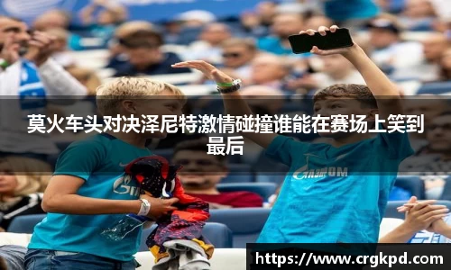 莫火车头对决泽尼特激情碰撞谁能在赛场上笑到最后