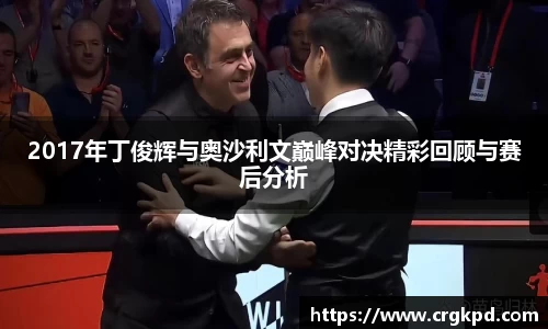 2017年丁俊辉与奥沙利文巅峰对决精彩回顾与赛后分析